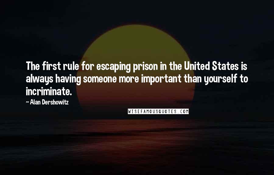 Alan Dershowitz Quotes: The first rule for escaping prison in the United States is always having someone more important than yourself to incriminate.