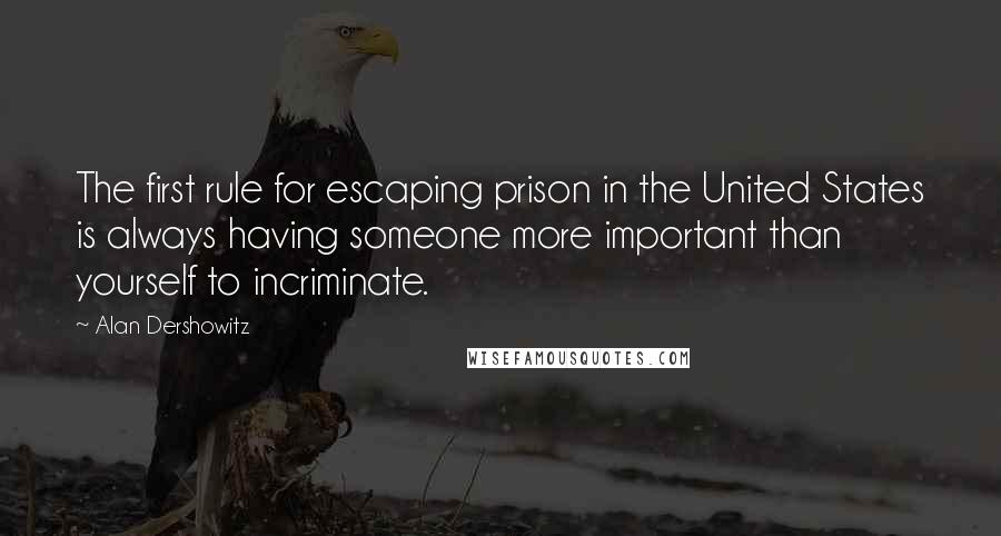 Alan Dershowitz Quotes: The first rule for escaping prison in the United States is always having someone more important than yourself to incriminate.