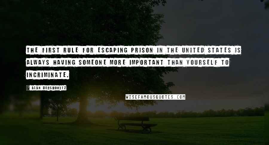 Alan Dershowitz Quotes: The first rule for escaping prison in the United States is always having someone more important than yourself to incriminate.