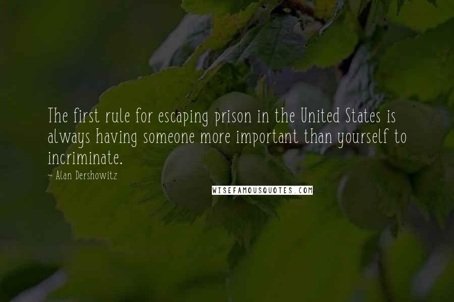 Alan Dershowitz Quotes: The first rule for escaping prison in the United States is always having someone more important than yourself to incriminate.