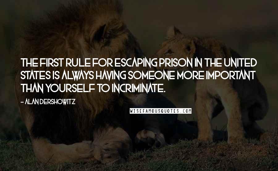 Alan Dershowitz Quotes: The first rule for escaping prison in the United States is always having someone more important than yourself to incriminate.