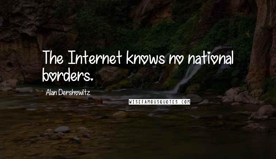 Alan Dershowitz Quotes: The Internet knows no national borders.
