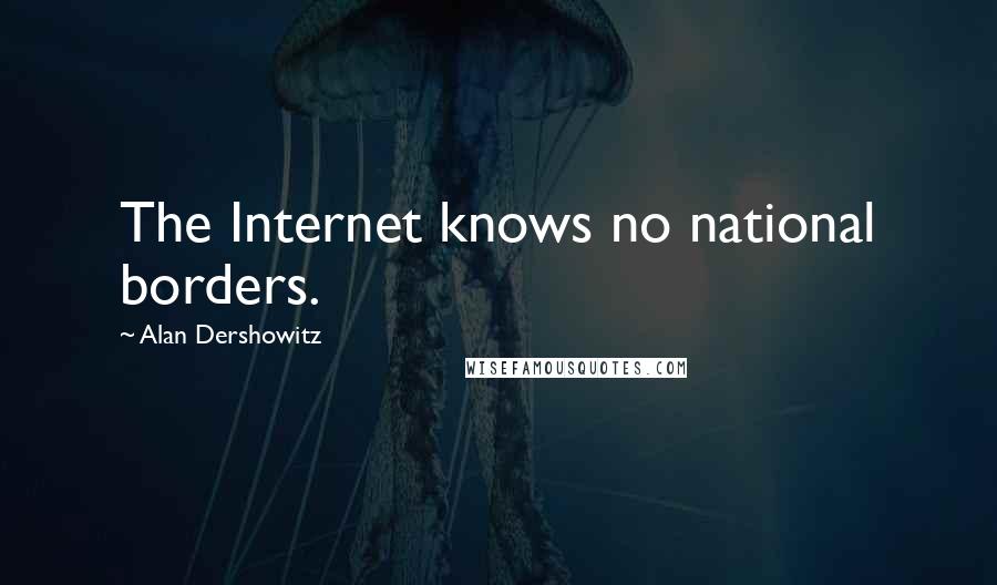 Alan Dershowitz Quotes: The Internet knows no national borders.