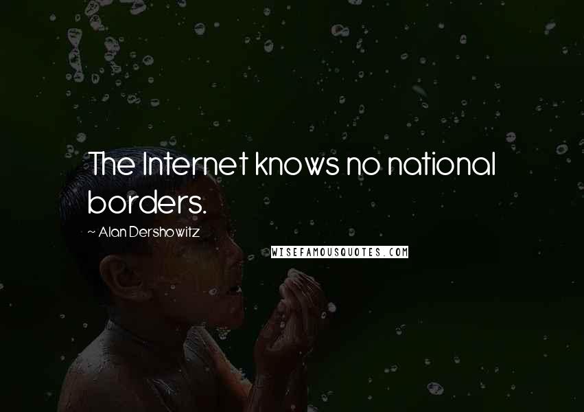 Alan Dershowitz Quotes: The Internet knows no national borders.