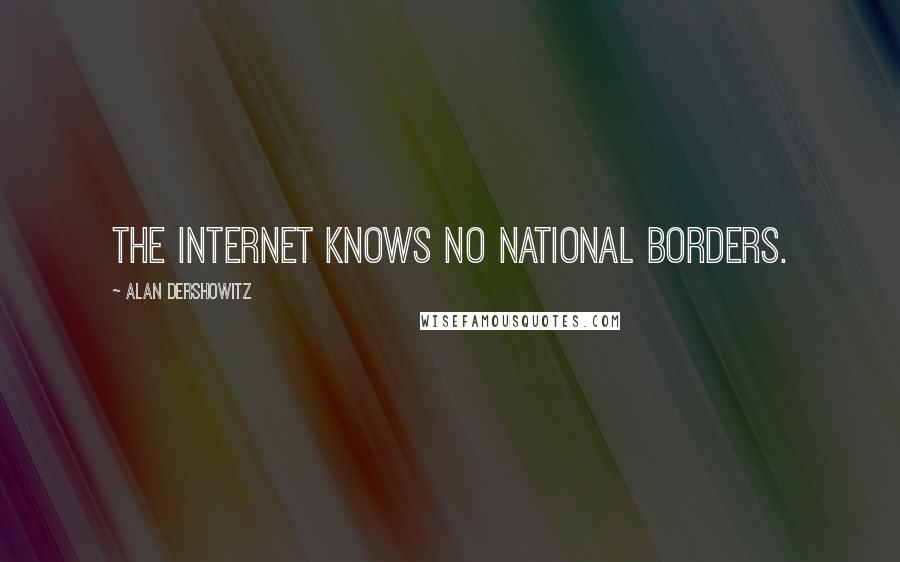 Alan Dershowitz Quotes: The Internet knows no national borders.