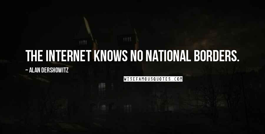 Alan Dershowitz Quotes: The Internet knows no national borders.