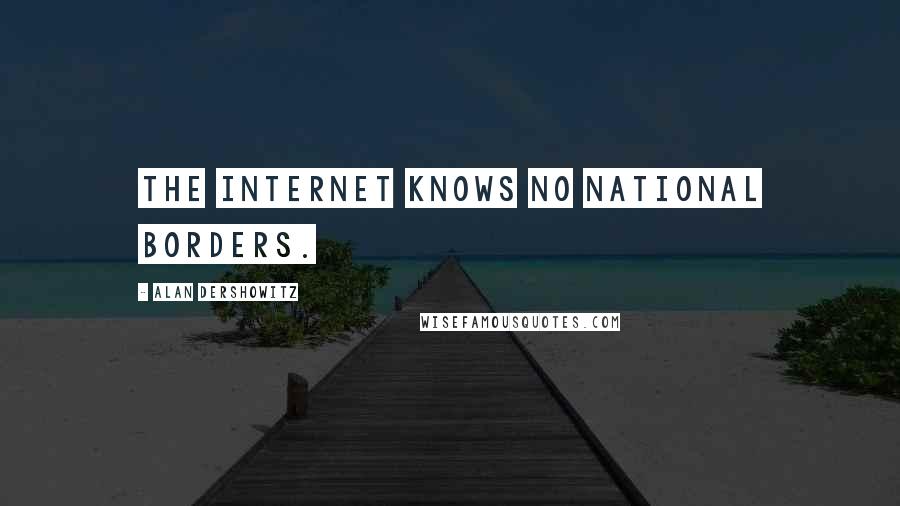 Alan Dershowitz Quotes: The Internet knows no national borders.