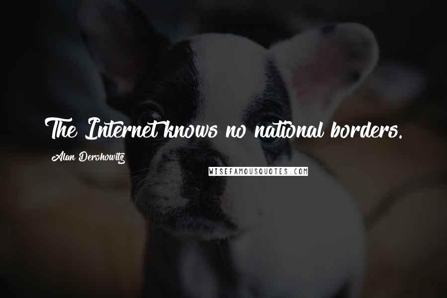 Alan Dershowitz Quotes: The Internet knows no national borders.