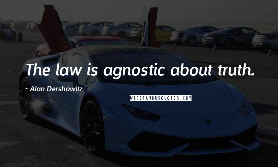 Alan Dershowitz Quotes: The law is agnostic about truth.