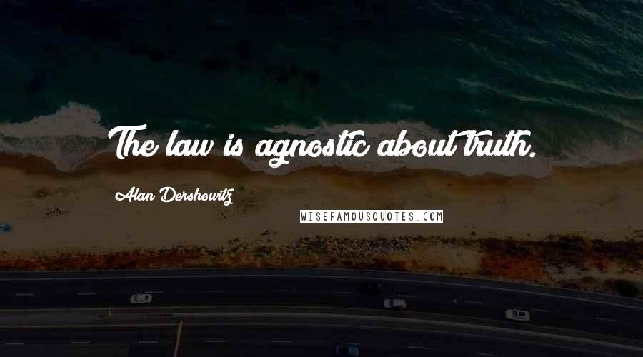 Alan Dershowitz Quotes: The law is agnostic about truth.