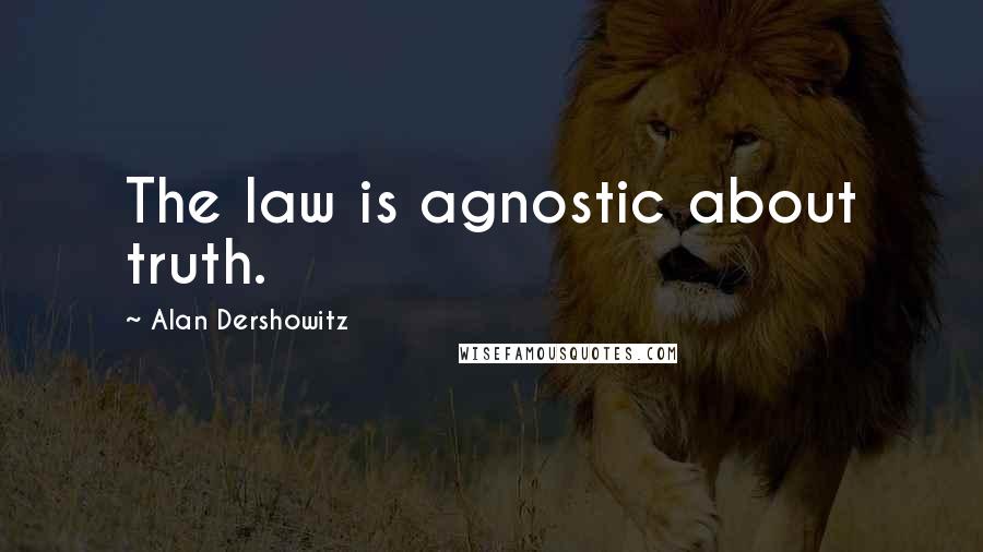 Alan Dershowitz Quotes: The law is agnostic about truth.