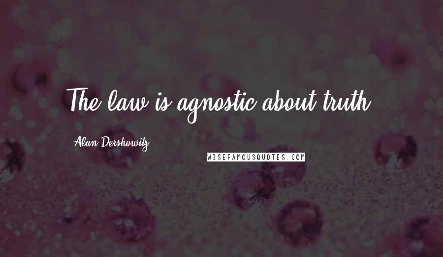 Alan Dershowitz Quotes: The law is agnostic about truth.