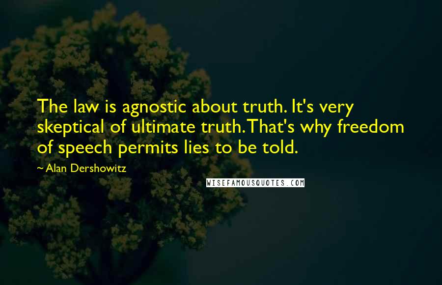 Alan Dershowitz Quotes: The law is agnostic about truth. It's very skeptical of ultimate truth. That's why freedom of speech permits lies to be told.