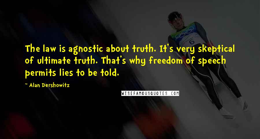 Alan Dershowitz Quotes: The law is agnostic about truth. It's very skeptical of ultimate truth. That's why freedom of speech permits lies to be told.