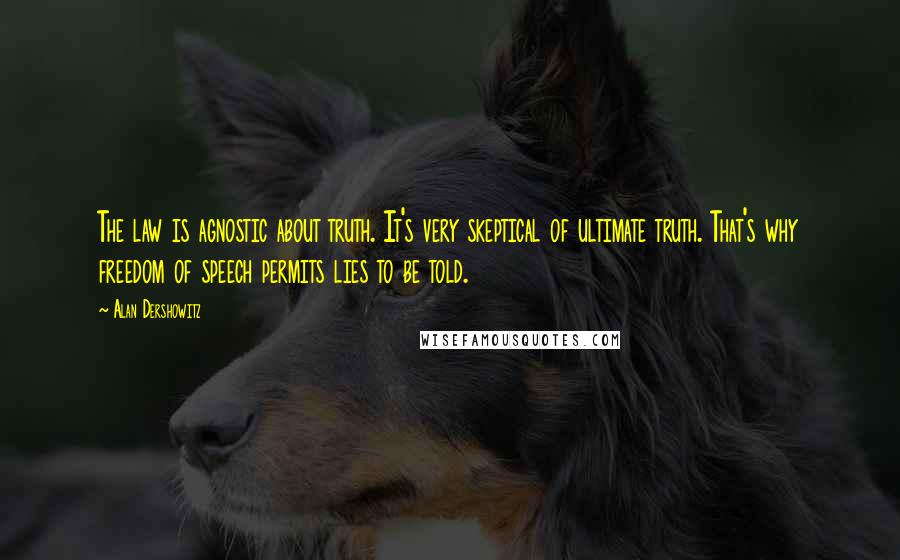 Alan Dershowitz Quotes: The law is agnostic about truth. It's very skeptical of ultimate truth. That's why freedom of speech permits lies to be told.