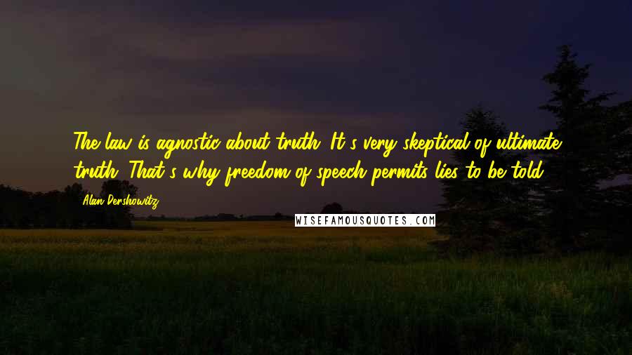 Alan Dershowitz Quotes: The law is agnostic about truth. It's very skeptical of ultimate truth. That's why freedom of speech permits lies to be told.