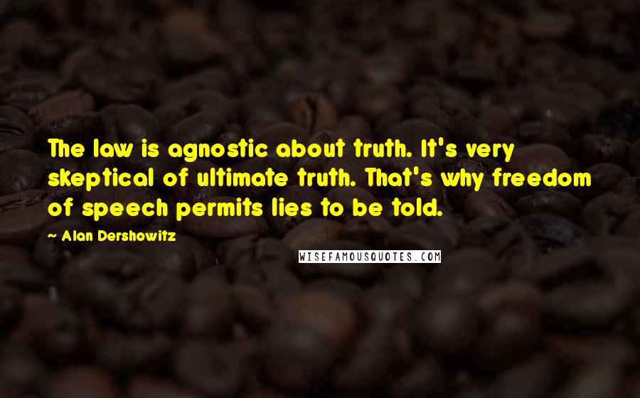 Alan Dershowitz Quotes: The law is agnostic about truth. It's very skeptical of ultimate truth. That's why freedom of speech permits lies to be told.