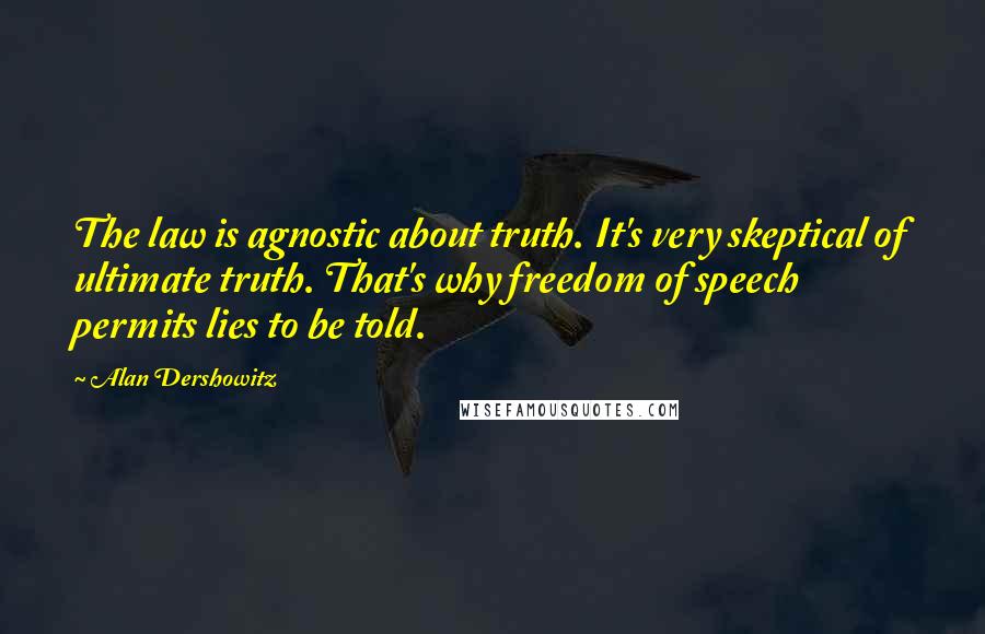 Alan Dershowitz Quotes: The law is agnostic about truth. It's very skeptical of ultimate truth. That's why freedom of speech permits lies to be told.