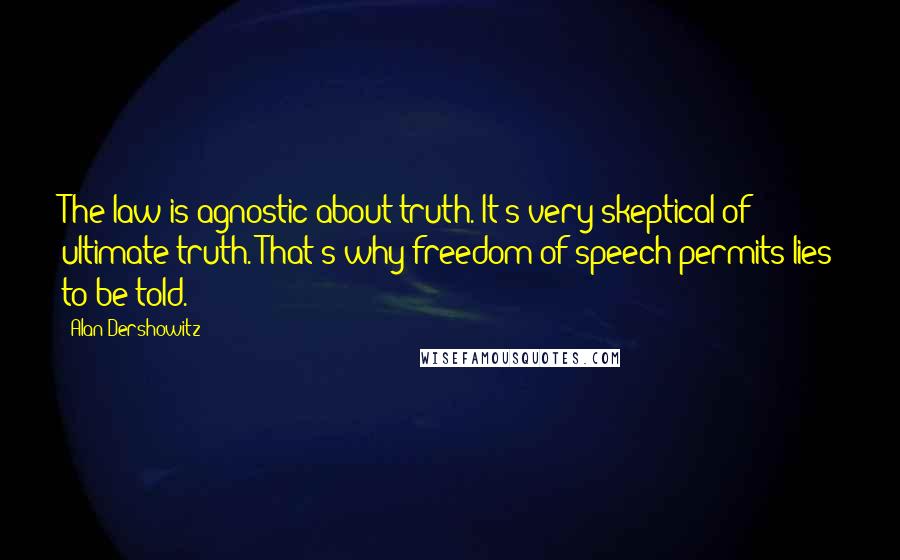 Alan Dershowitz Quotes: The law is agnostic about truth. It's very skeptical of ultimate truth. That's why freedom of speech permits lies to be told.