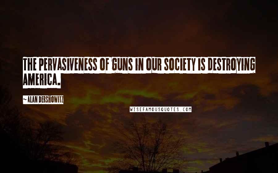 Alan Dershowitz Quotes: The pervasiveness of guns in our society is destroying America.