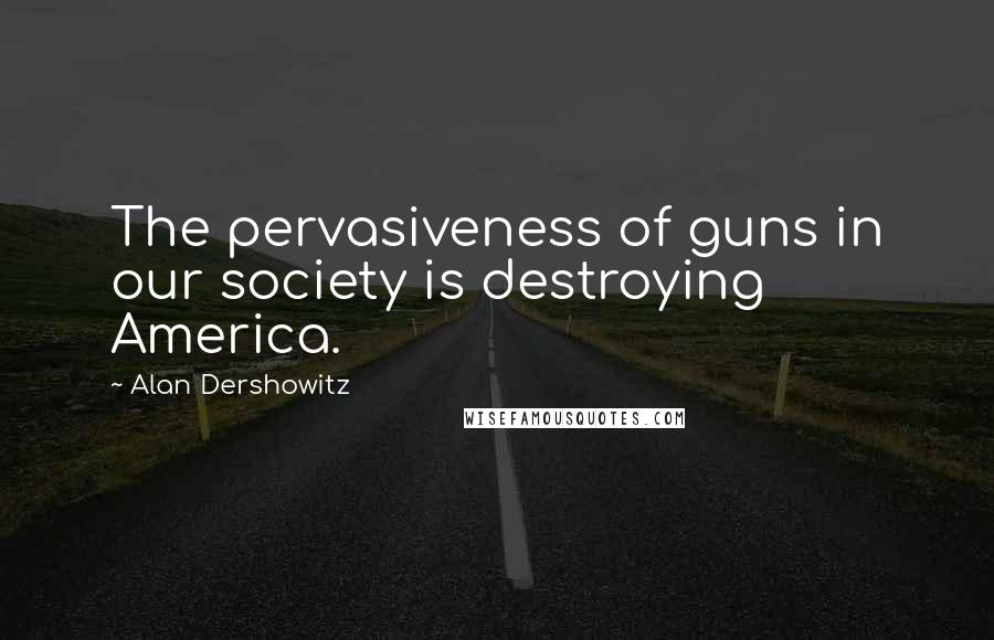 Alan Dershowitz Quotes: The pervasiveness of guns in our society is destroying America.