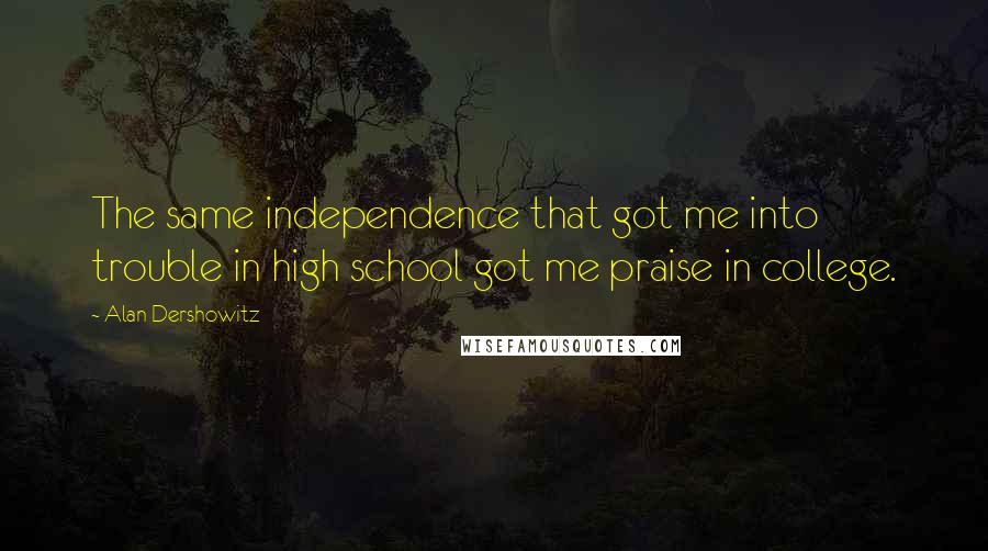 Alan Dershowitz Quotes: The same independence that got me into trouble in high school got me praise in college.