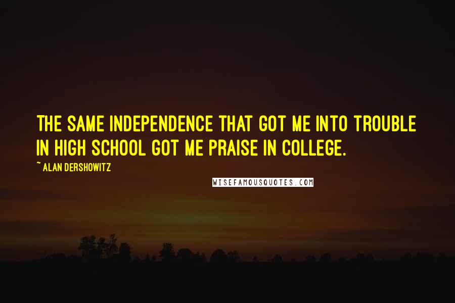 Alan Dershowitz Quotes: The same independence that got me into trouble in high school got me praise in college.