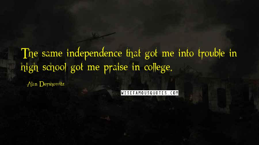 Alan Dershowitz Quotes: The same independence that got me into trouble in high school got me praise in college.