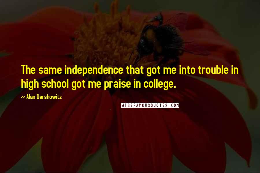 Alan Dershowitz Quotes: The same independence that got me into trouble in high school got me praise in college.