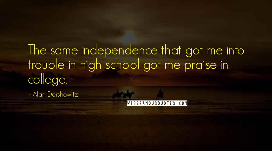 Alan Dershowitz Quotes: The same independence that got me into trouble in high school got me praise in college.