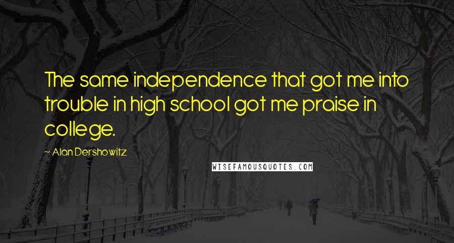 Alan Dershowitz Quotes: The same independence that got me into trouble in high school got me praise in college.