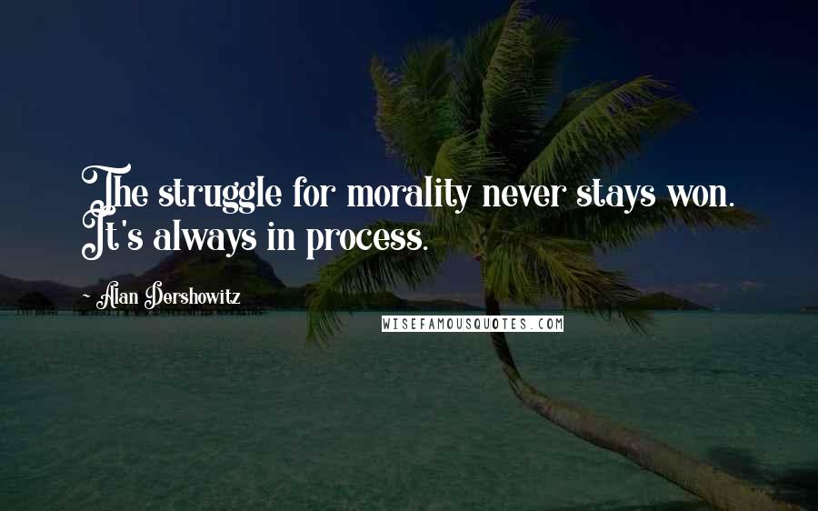 Alan Dershowitz Quotes: The struggle for morality never stays won. It's always in process.