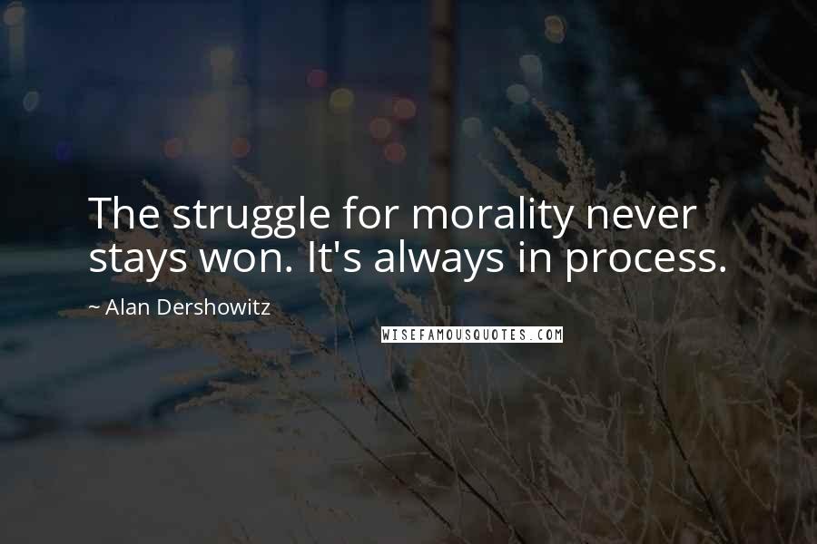 Alan Dershowitz Quotes: The struggle for morality never stays won. It's always in process.