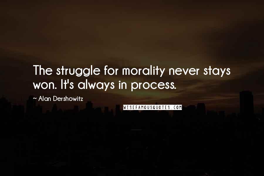 Alan Dershowitz Quotes: The struggle for morality never stays won. It's always in process.