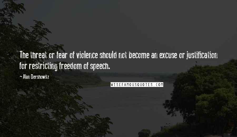 Alan Dershowitz Quotes: The threat or fear of violence should not become an excuse or justification for restricting freedom of speech.