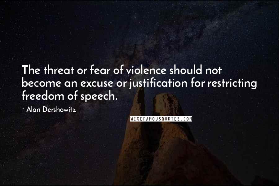 Alan Dershowitz Quotes: The threat or fear of violence should not become an excuse or justification for restricting freedom of speech.