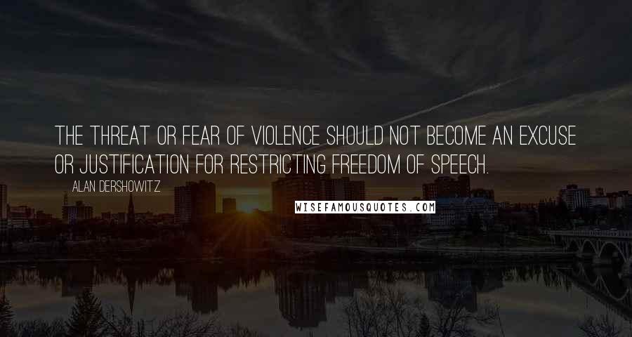 Alan Dershowitz Quotes: The threat or fear of violence should not become an excuse or justification for restricting freedom of speech.