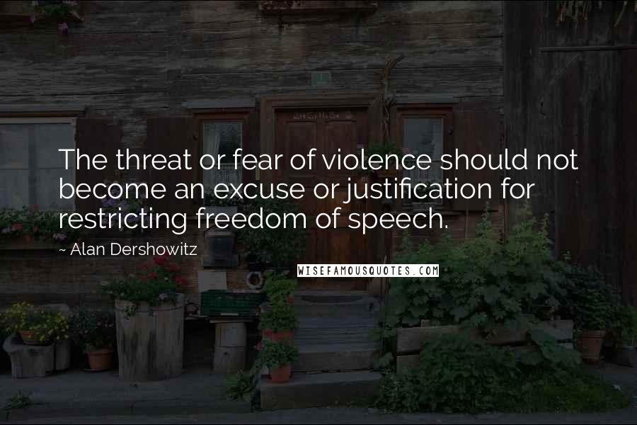 Alan Dershowitz Quotes: The threat or fear of violence should not become an excuse or justification for restricting freedom of speech.