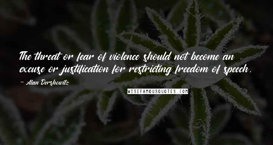Alan Dershowitz Quotes: The threat or fear of violence should not become an excuse or justification for restricting freedom of speech.