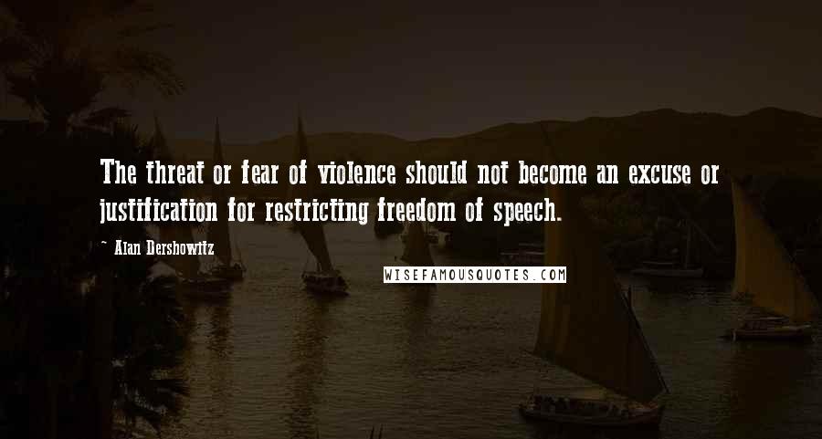 Alan Dershowitz Quotes: The threat or fear of violence should not become an excuse or justification for restricting freedom of speech.