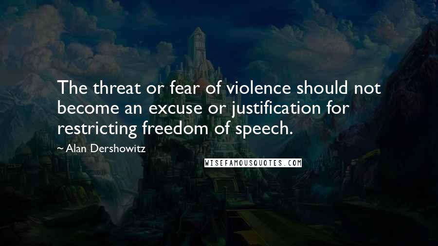 Alan Dershowitz Quotes: The threat or fear of violence should not become an excuse or justification for restricting freedom of speech.