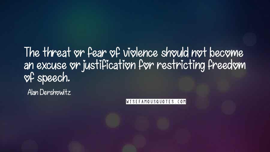 Alan Dershowitz Quotes: The threat or fear of violence should not become an excuse or justification for restricting freedom of speech.