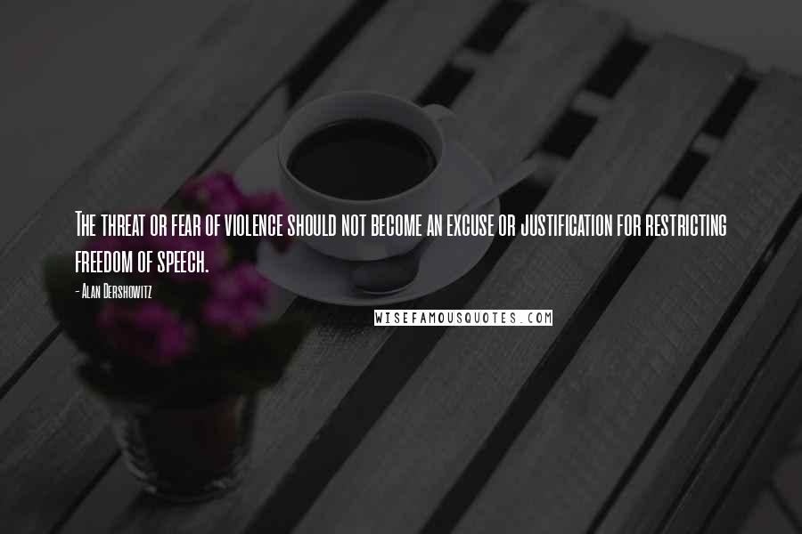 Alan Dershowitz Quotes: The threat or fear of violence should not become an excuse or justification for restricting freedom of speech.