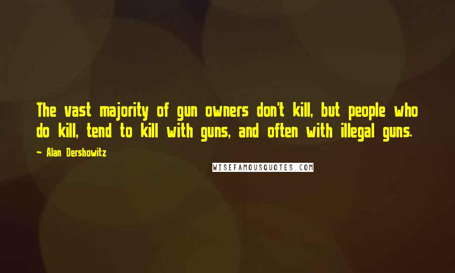 Alan Dershowitz Quotes: The vast majority of gun owners don't kill, but people who do kill, tend to kill with guns, and often with illegal guns.