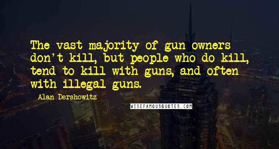 Alan Dershowitz Quotes: The vast majority of gun owners don't kill, but people who do kill, tend to kill with guns, and often with illegal guns.