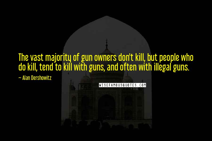 Alan Dershowitz Quotes: The vast majority of gun owners don't kill, but people who do kill, tend to kill with guns, and often with illegal guns.