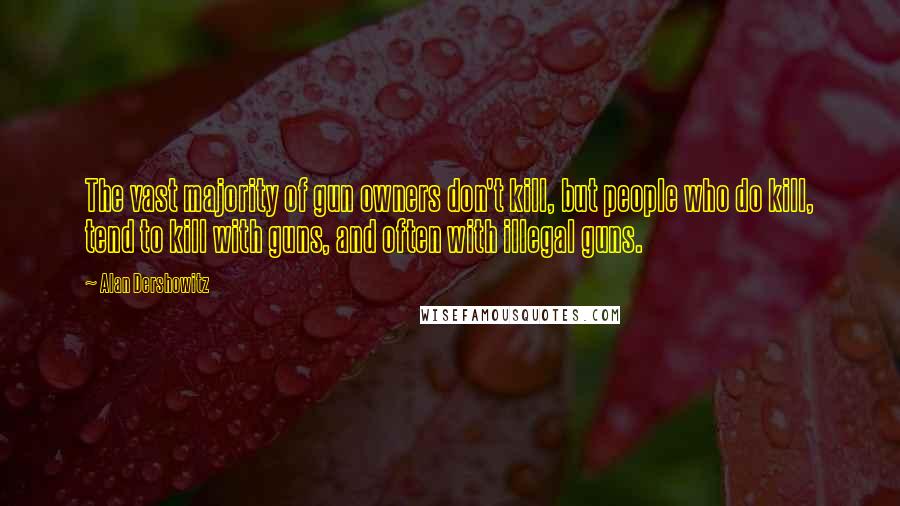 Alan Dershowitz Quotes: The vast majority of gun owners don't kill, but people who do kill, tend to kill with guns, and often with illegal guns.