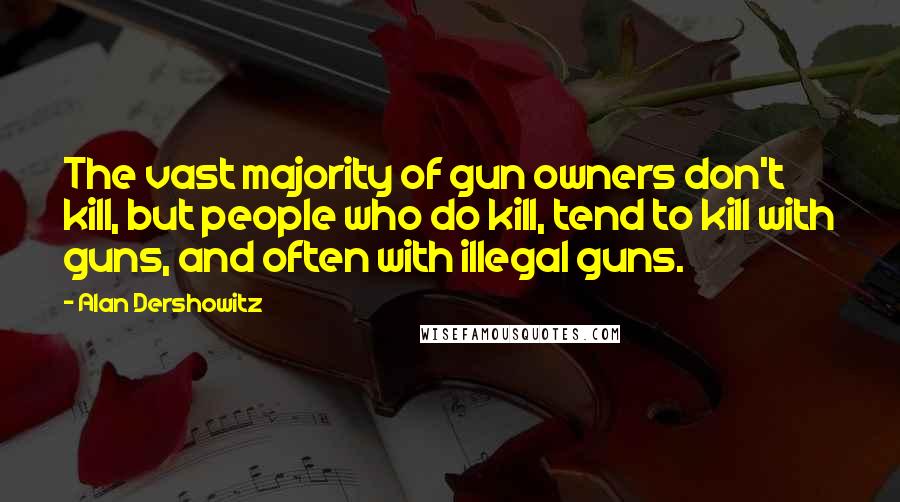 Alan Dershowitz Quotes: The vast majority of gun owners don't kill, but people who do kill, tend to kill with guns, and often with illegal guns.