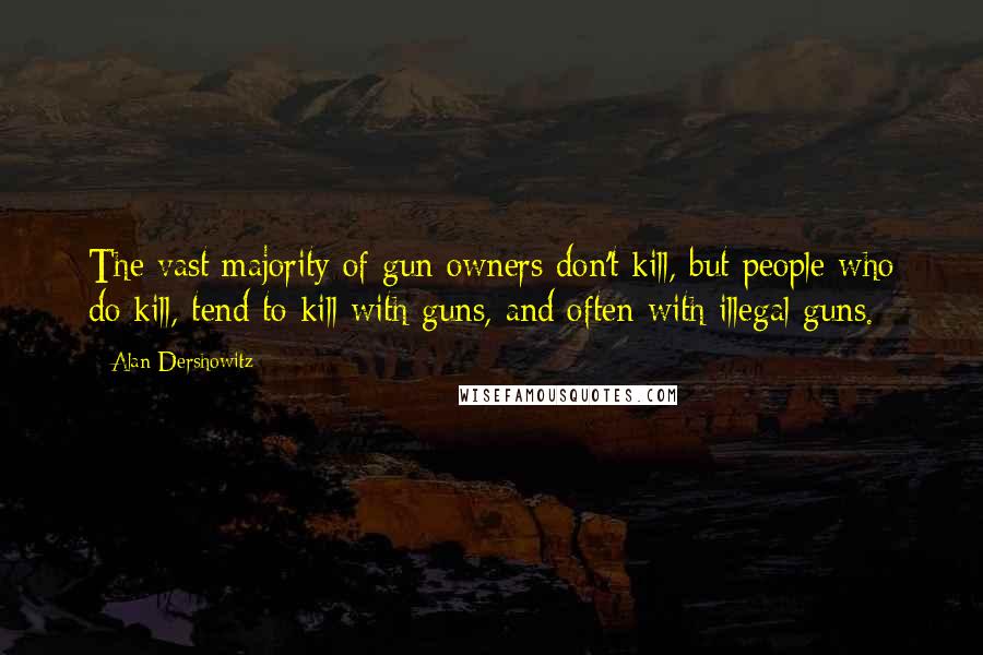 Alan Dershowitz Quotes: The vast majority of gun owners don't kill, but people who do kill, tend to kill with guns, and often with illegal guns.