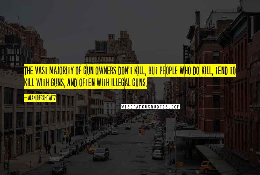 Alan Dershowitz Quotes: The vast majority of gun owners don't kill, but people who do kill, tend to kill with guns, and often with illegal guns.